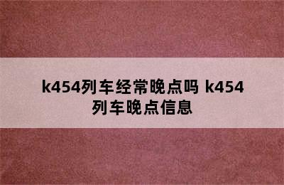 k454列车经常晚点吗 k454列车晚点信息